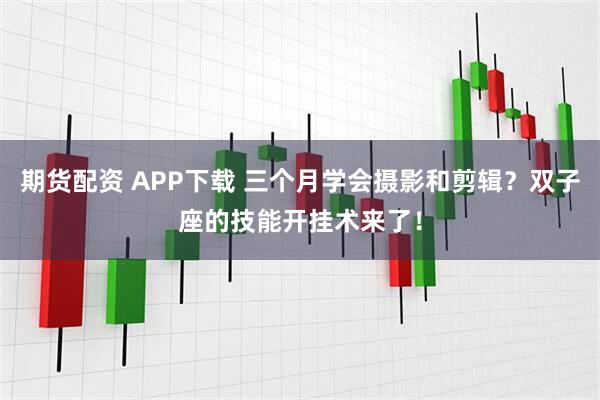 期货配资 APP下载 三个月学会摄影和剪辑？双子座的技能开挂术来了！