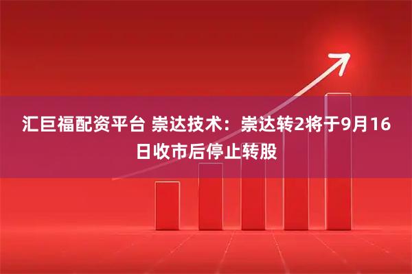 汇巨福配资平台 崇达技术：崇达转2将于9月16日收市后停止转股