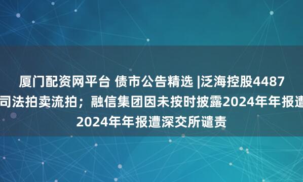 厦门配资网平台 债市公告精选 |泛海控股4487.079万股份司法拍卖流拍；融信集团因未按时披露2024年年报遭深交所谴责