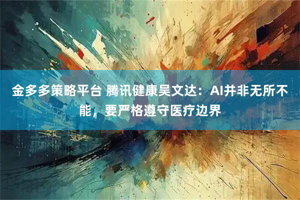 金多多策略平台 腾讯健康吴文达：AI并非无所不能，要严格遵守医疗边界