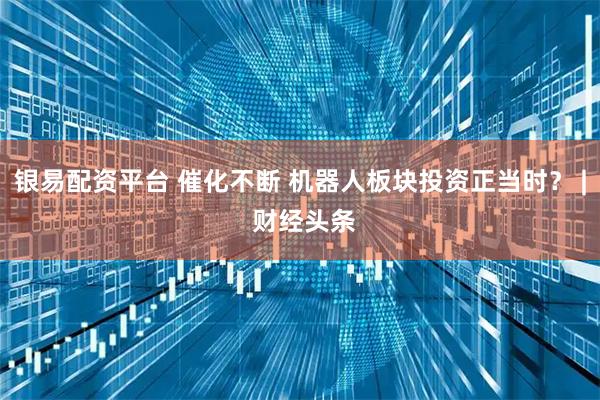 银易配资平台 催化不断 机器人板块投资正当时？ | 财经头条