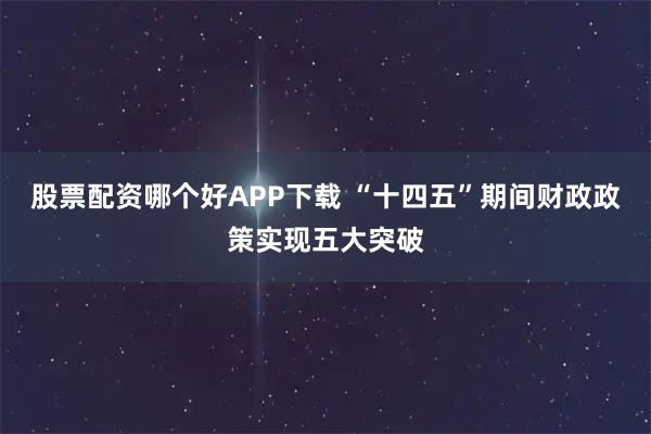 股票配资哪个好APP下载 “十四五”期间财政政策实现五大突破