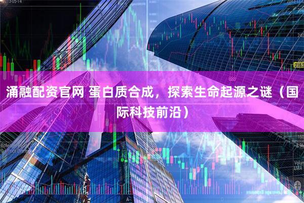 涌融配资官网 蛋白质合成，探索生命起源之谜（国际科技前沿）