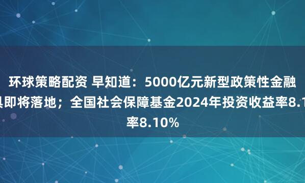 环球策略配资 早知道：5000亿元新型政策性金融工具即将落地；全国社会保障基金2024年投资收益率8.10%