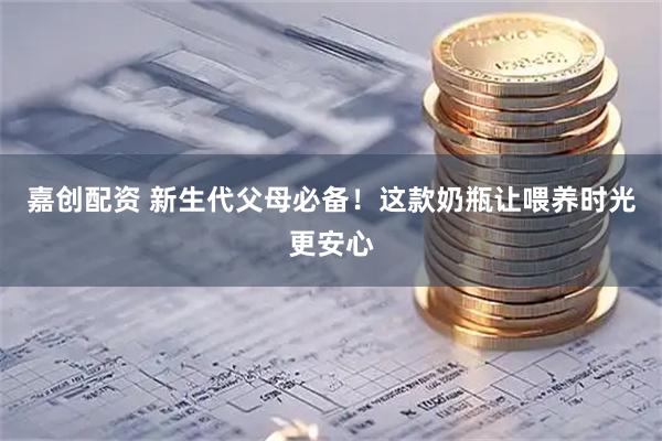 嘉创配资 新生代父母必备！这款奶瓶让喂养时光更安心