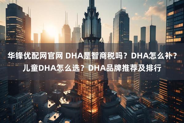 华锋优配网官网 DHA是智商税吗？DHA怎么补？儿童DHA怎么选？DHA品牌推荐及排行