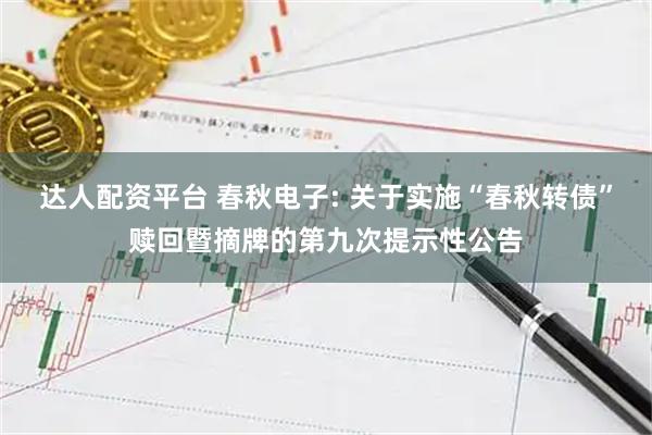达人配资平台 春秋电子: 关于实施“春秋转债”赎回暨摘牌的第九次提示性公告