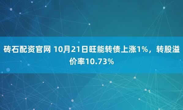 砖石配资官网 10月21日旺能转债上涨1%，转股溢价率10.73%