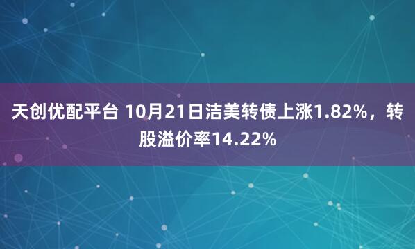 天创优配平台 10月21日洁美转债上涨1.82%，转股溢价率14.22%