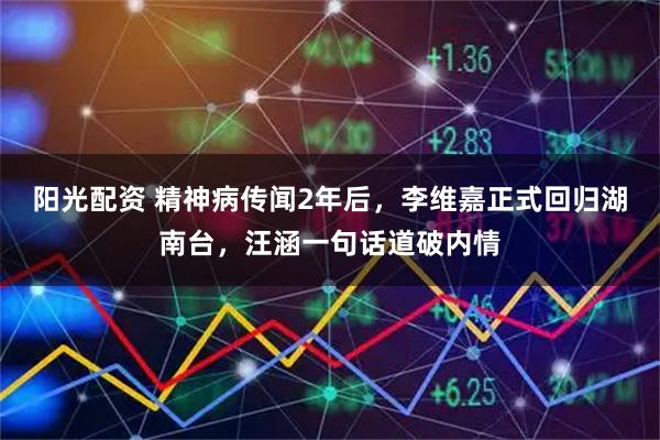 阳光配资 精神病传闻2年后，李维嘉正式回归湖南台，汪涵一句话道破内情