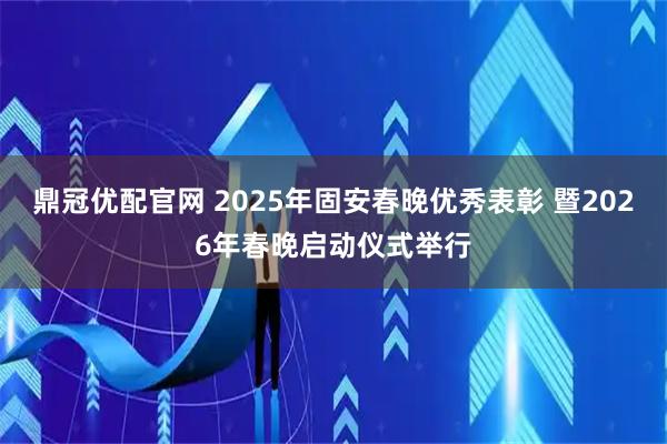 鼎冠优配官网 2025年固安春晚优秀表彰 暨2026年春晚启动仪式举行