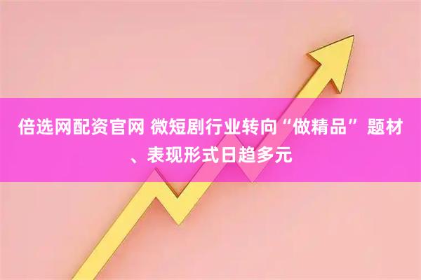 倍选网配资官网 微短剧行业转向“做精品” 题材、表现形式日趋多元