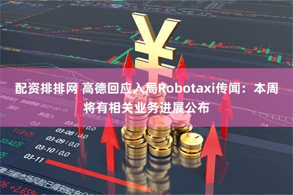 配资排排网 高德回应入局Robotaxi传闻：本周将有相关业务进展公布