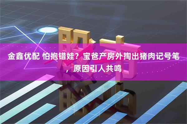 金鑫优配 怕抱错娃?宝爸产房外掏出猪肉记号笔,原因引人共鸣