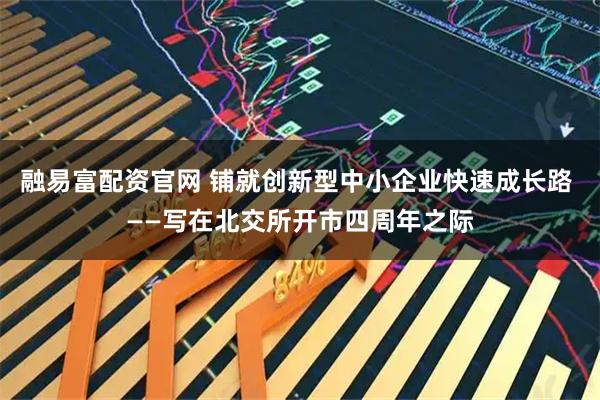 融易富配资官网 铺就创新型中小企业快速成长路 ——写在北交所开市四周年之际