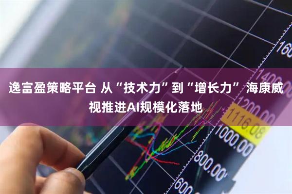 逸富盈策略平台 从“技术力”到“增长力” 海康威视推进AI规模化落地