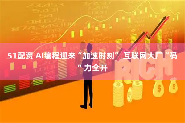 51配资 AI编程迎来“加速时刻” 互联网大厂“码”力全开