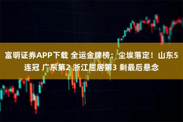 富明证券APP下载 全运金牌榜:尘埃落定!山东5连冠 广东第2 浙江屈居第3 剩最后悬念