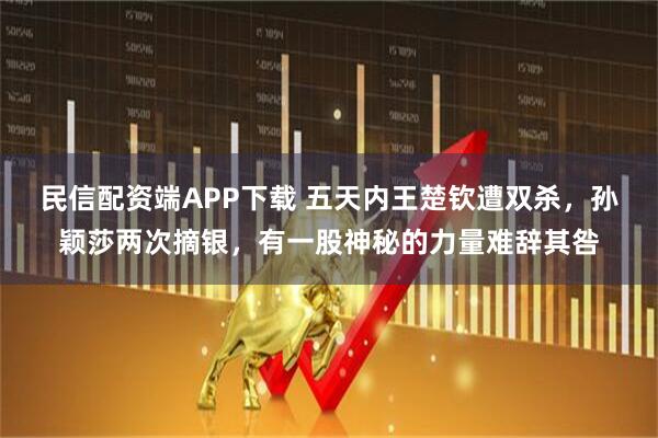 民信配资端APP下载 五天内王楚钦遭双杀,孙颖莎两次摘银,有一股神秘的力量难辞其咎