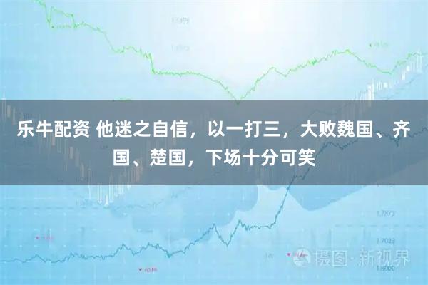乐牛配资 他迷之自信，以一打三，大败魏国、齐国、楚国，下场十分可笑