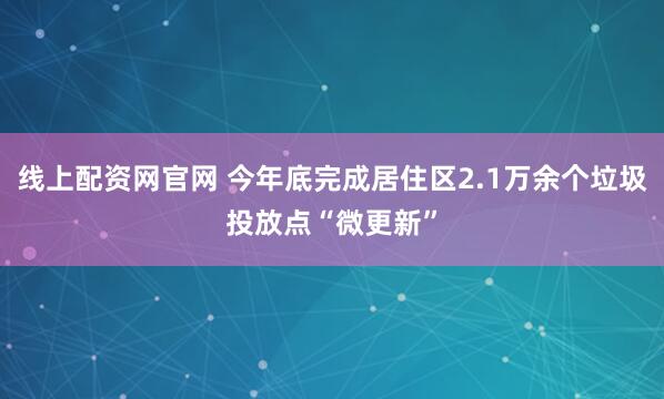 线上配资网官网 今年底完成居住区2.1万余个垃圾投放点“微更新”