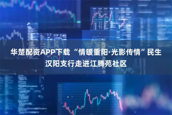 华楚配资APP下载 “情暖重阳·光影传情”民生汉阳支行走进江腾苑社区