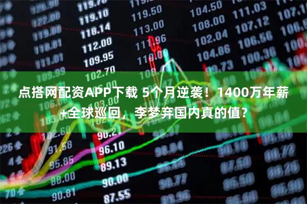 点搭网配资APP下载 5个月逆袭！1400万年薪+全球巡回，李梦弃国内真的值？
