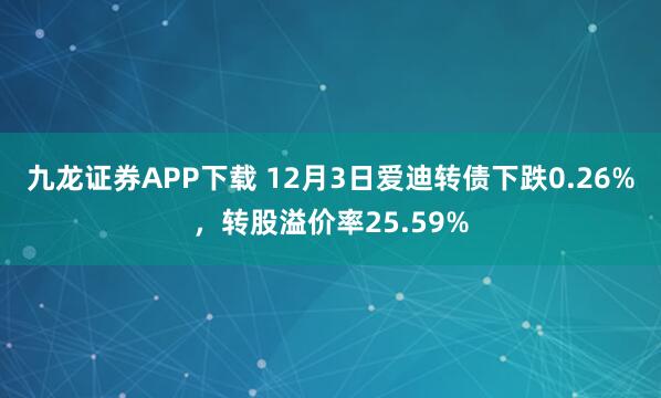 九龙证券APP下载 12月3日爱迪转债下跌0.26%,转股溢价率25.59%