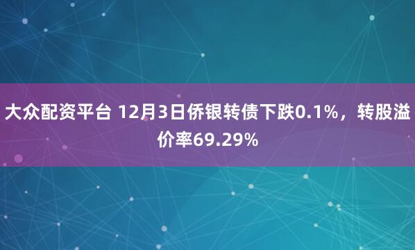 大众配资平台 12月3日侨银转债下跌0.1%,转股溢价率69.29%