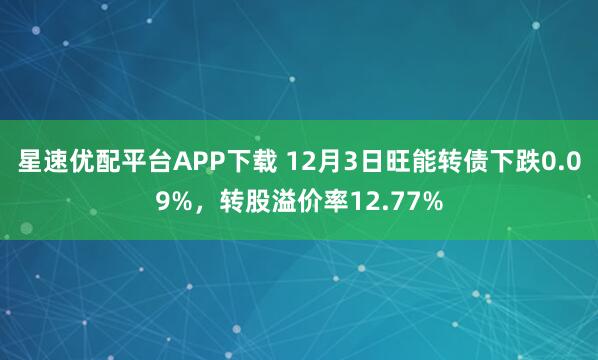 星速优配平台APP下载 12月3日旺能转债下跌0.09%,转股溢价率12.77%