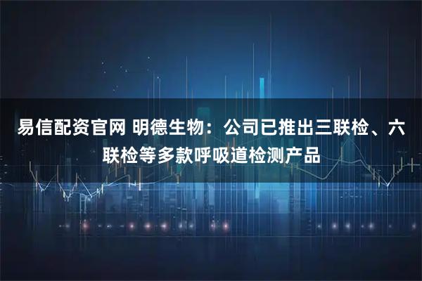 易信配资官网 明德生物：公司已推出三联检、六联检等多款呼吸道检测产品