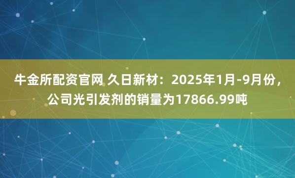 牛金所配资官网 久日新材：2025年1月-9月份，公司光引发剂的销量为17866.99吨