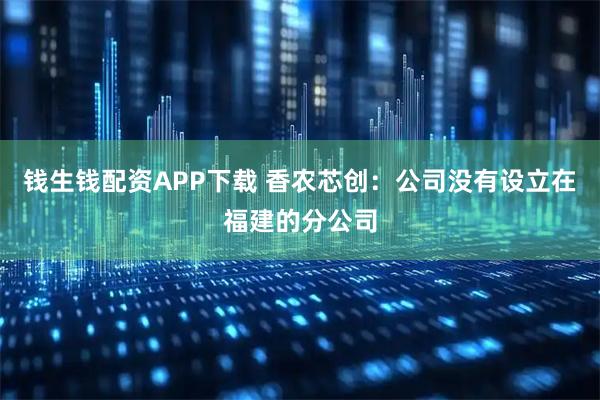 钱生钱配资APP下载 香农芯创：公司没有设立在福建的分公司