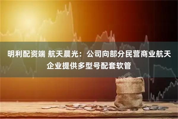 明利配资端 航天晨光：公司向部分民营商业航天企业提供多型号配套软管