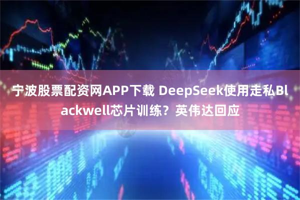 宁波股票配资网APP下载 DeepSeek使用走私Blackwell芯片训练？英伟达回应