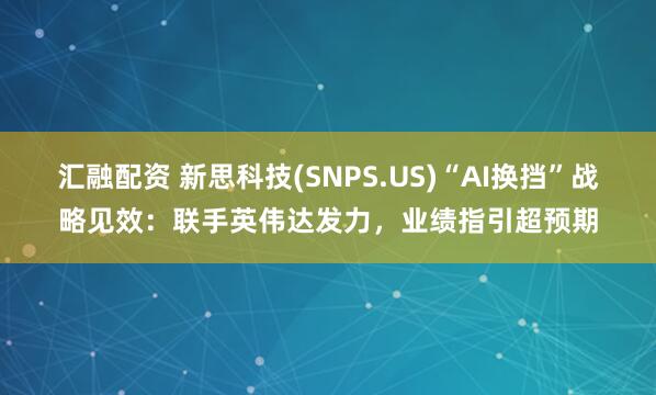 汇融配资 新思科技(SNPS.US)“AI换挡”战略见效:联手英伟达发力,业绩指引超预期