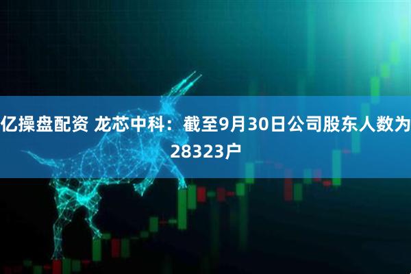 亿操盘配资 龙芯中科：截至9月30日公司股东人数为28323户