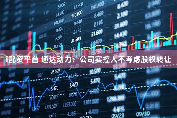 i配资平台 通达动力：公司实控人不考虑股权转让