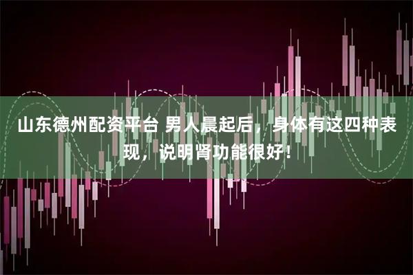 山东德州配资平台 男人晨起后，身体有这四种表现，说明肾功能很好！