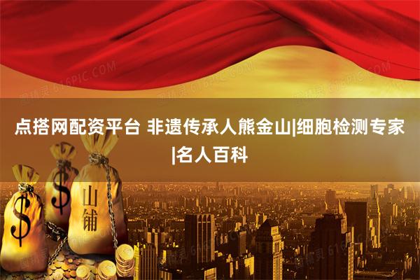 点搭网配资平台 非遗传承人熊金山|细胞检测专家|名人百科