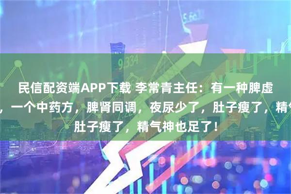 民信配资端APP下载 李常青主任：有一种脾虚叫脾肾两虚，一个中药方，脾肾同调，夜尿少了，肚子瘦了，精气神也足了！