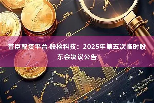 普臣配资平台 联检科技：2025年第五次临时股东会决议公告