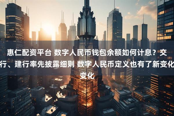 惠仁配资平台 数字人民币钱包余额如何计息？交行、建行率先披露细则 数字人民币定义也有了新变化