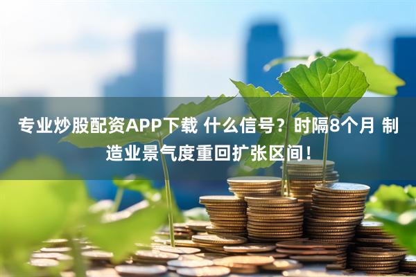 专业炒股配资APP下载 什么信号？时隔8个月 制造业景气度重回扩张区间！
