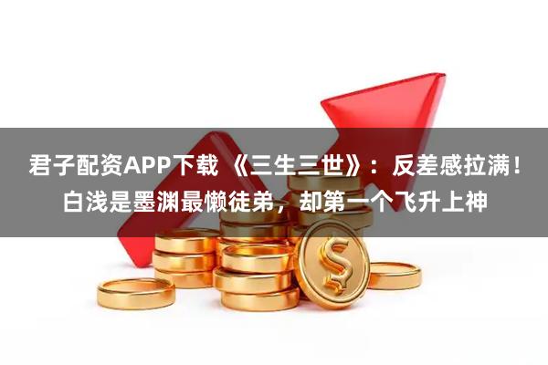 君子配资APP下载 《三生三世》：反差感拉满！白浅是墨渊最懒徒弟，却第一个飞升上神