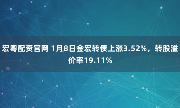 宏粤配资官网 1月8日金宏转债上涨3.52%，转股溢价率19.11%