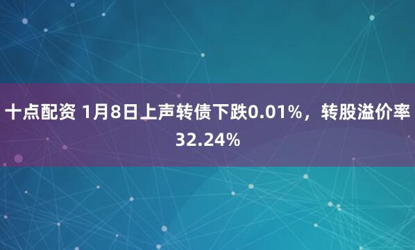 十点配资 1月8日上声转债下跌0.01%，转股溢价率32.24%