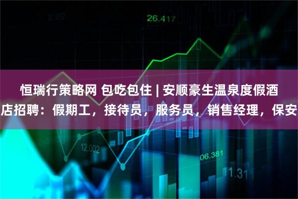 恒瑞行策略网 包吃包住 | 安顺豪生温泉度假酒店招聘：假期工，接待员，服务员，销售经理，保安