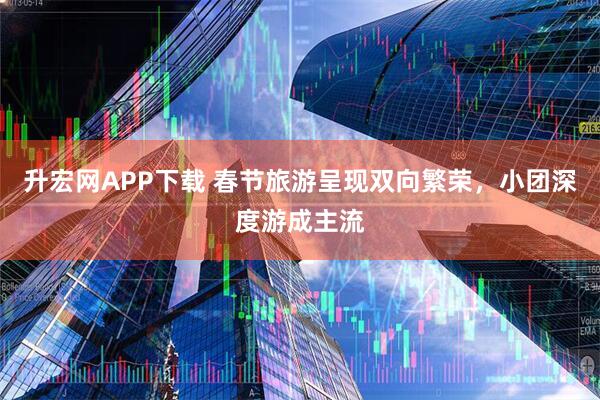 升宏网APP下载 春节旅游呈现双向繁荣，小团深度游成主流