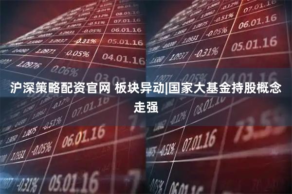 沪深策略配资官网 板块异动|国家大基金持股概念走强